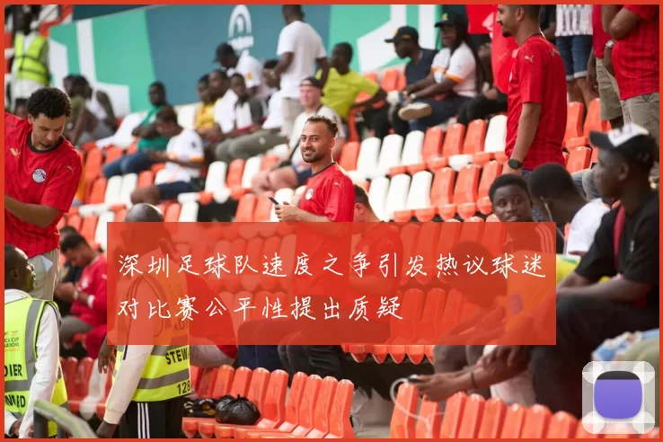 深圳足球队速度之争引发热议球迷对比赛公平性提出质疑