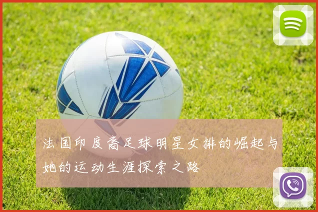 法国印度裔足球明星女排的崛起与她的运动生涯探索之路