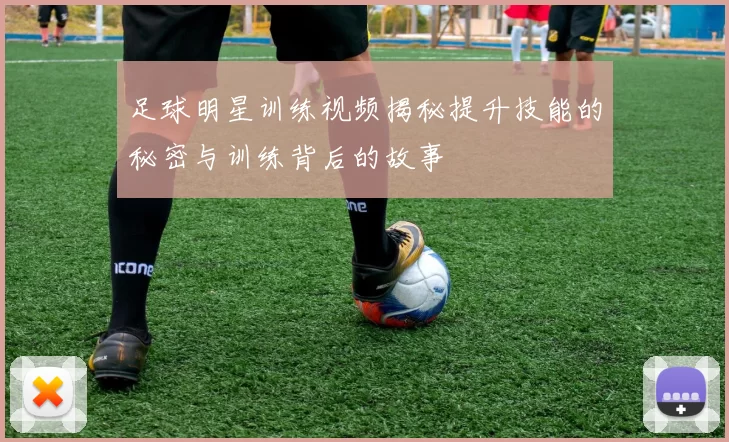 足球明星训练视频揭秘提升技能的秘密与训练背后的故事