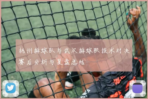 杭州排球队与武汉排球队技术对决赛后分析与复盘总结