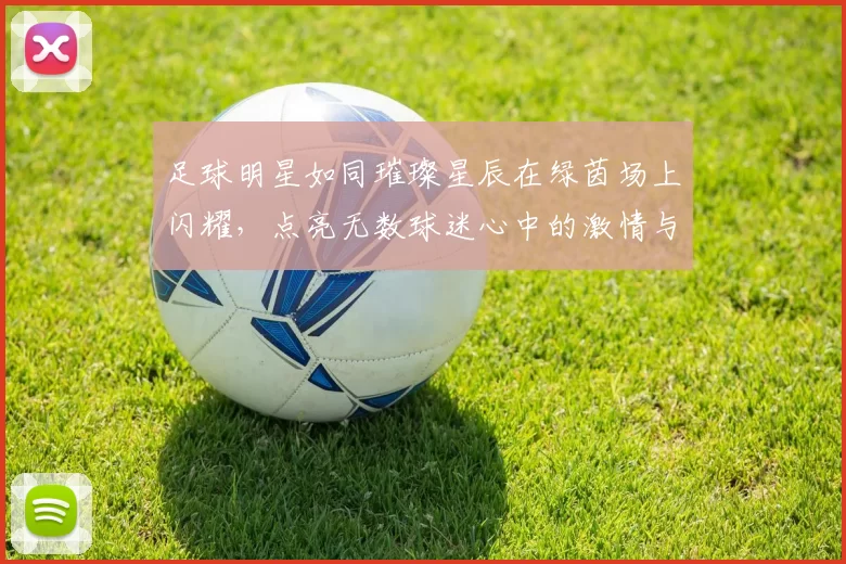 足球明星如同璀璨星辰在绿茵场上闪耀，点亮无数球迷心中的激情与梦想