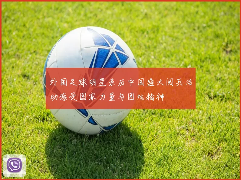 外国足球明星亲历中国盛大阅兵活动感受国家力量与团结精神