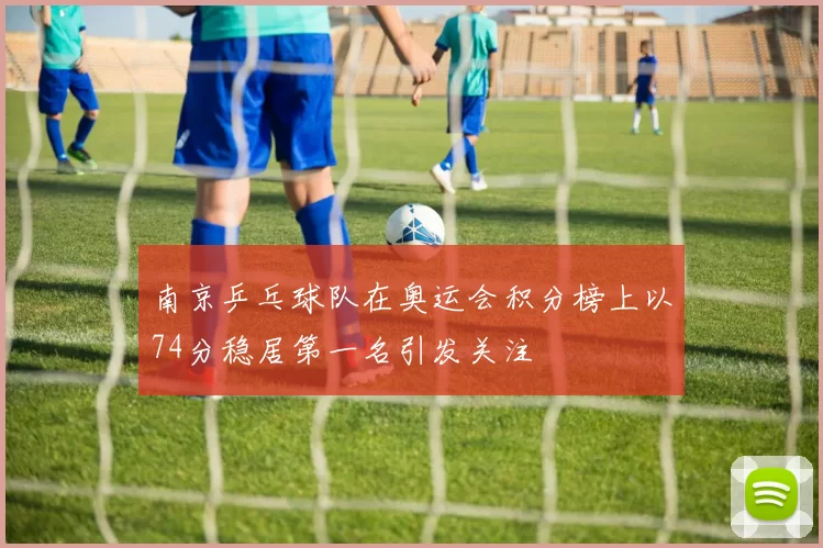 南京乒乓球队在奥运会积分榜上以74分稳居第一名引发关注