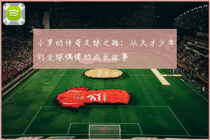 小罗的传奇足球之路：从天才少年到全球偶像的成长故事