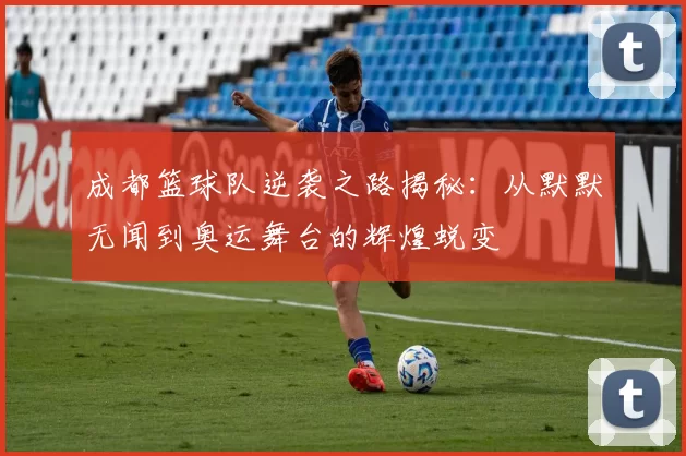 成都篮球队逆袭之路揭秘：从默默无闻到奥运舞台的辉煌蜕变