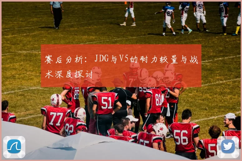 赛后分析：JDG与V5的耐力较量与战术深度探讨