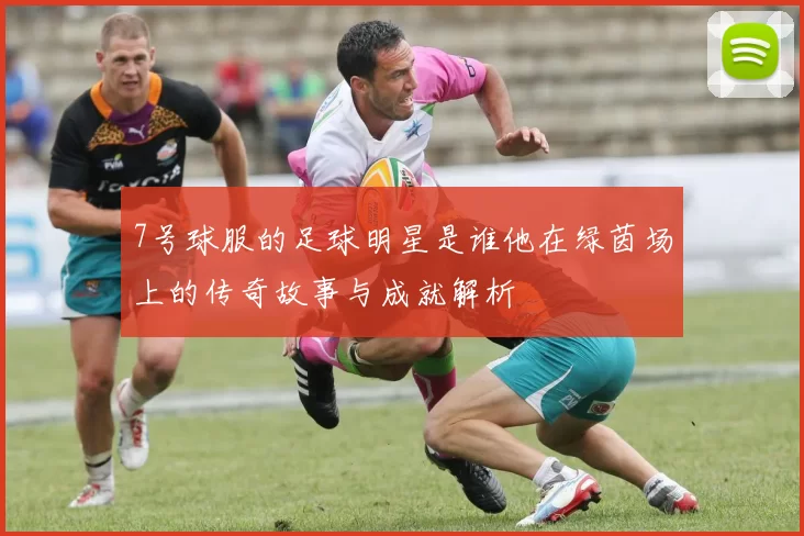 7号球服的足球明星是谁他在绿茵场上的传奇故事与成就解析