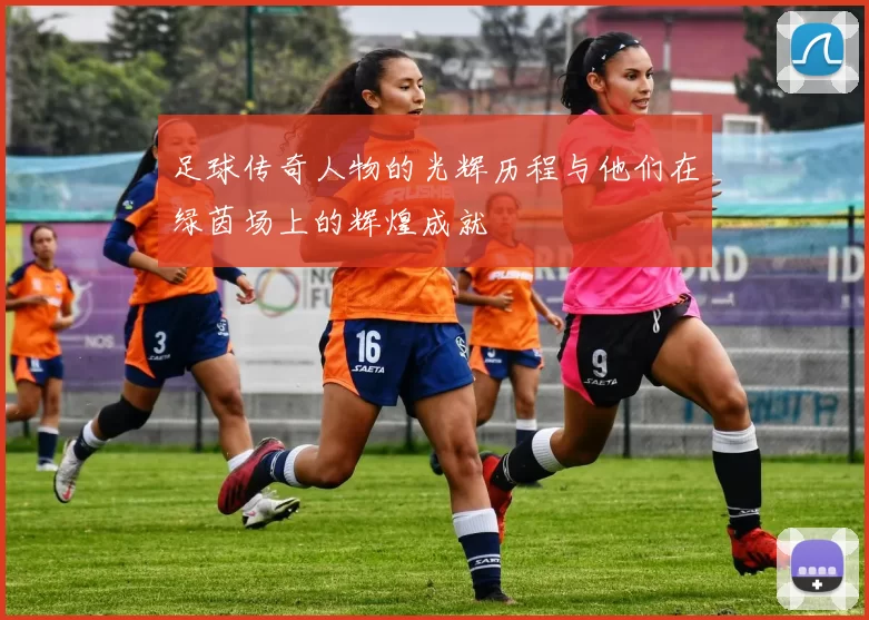 足球传奇人物的光辉历程与他们在绿茵场上的辉煌成就