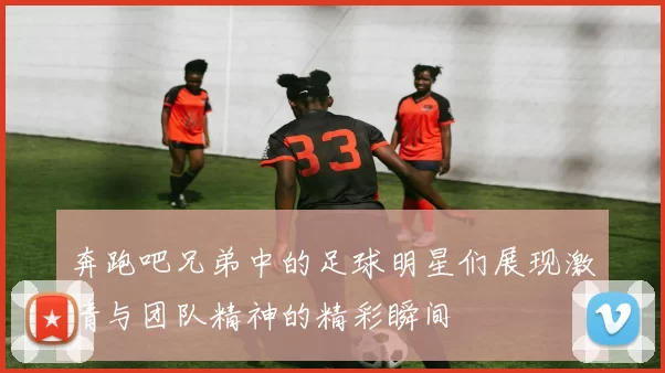 奔跑吧兄弟中的足球明星们展现激情与团队精神的精彩瞬间