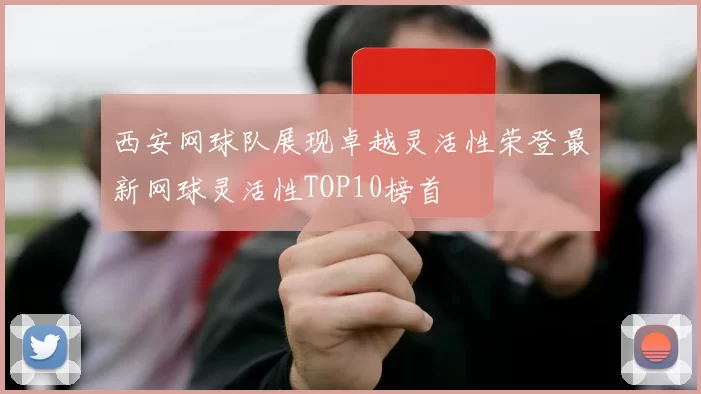 西安网球队展现卓越灵活性荣登最新网球灵活性TOP10榜首
