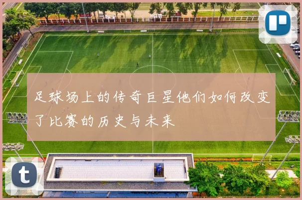 足球场上的传奇巨星他们如何改变了比赛的历史与未来