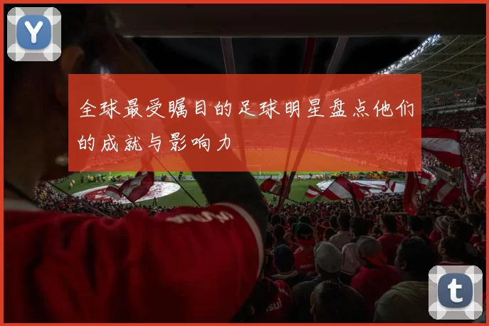 全球最受瞩目的足球明星盘点他们的成就与影响力