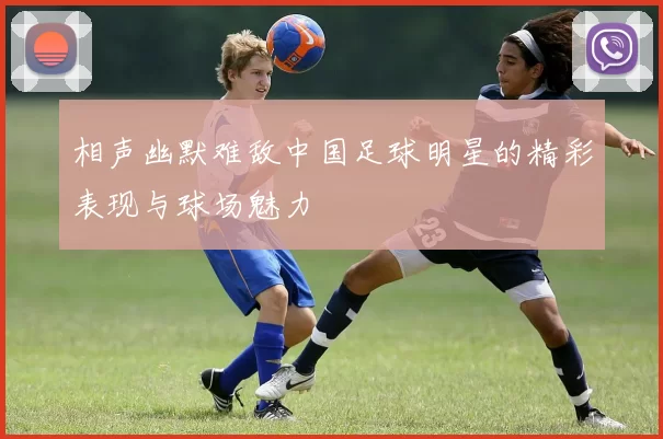 相声幽默难敌中国足球明星的精彩表现与球场魅力