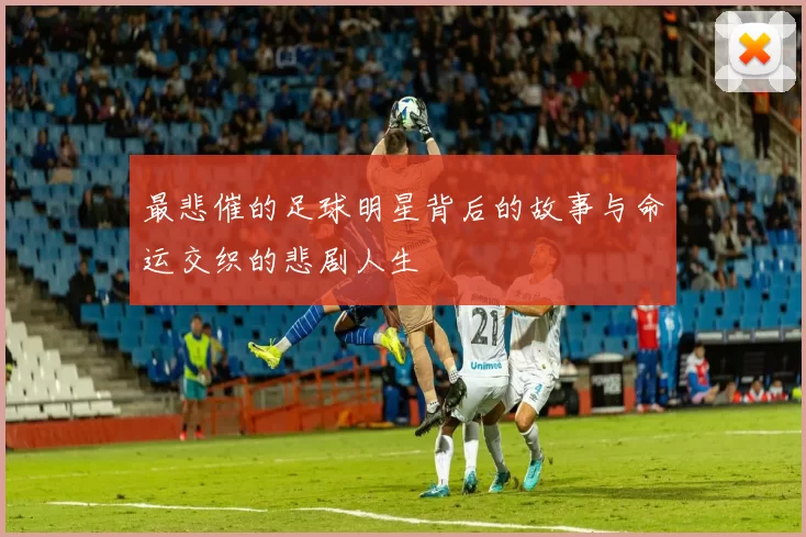 最悲催的足球明星背后的故事与命运交织的悲剧人生
