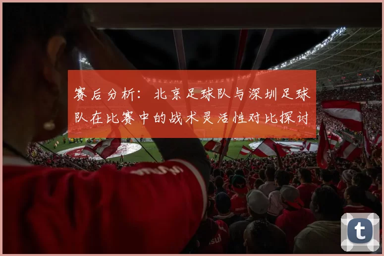 赛后分析：北京足球队与深圳足球队在比赛中的战术灵活性对比探讨
