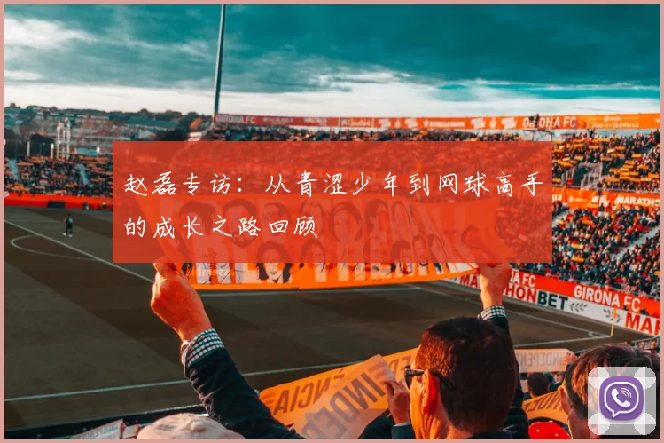 赵磊专访：从青涩少年到网球高手的成长之路回顾