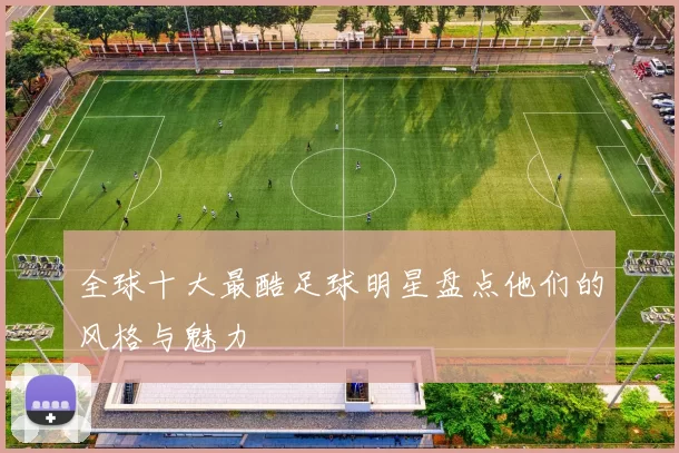 全球十大最酷足球明星盘点他们的风格与魅力