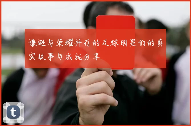 谦逊与荣耀并存的足球明星们的真实故事与成就分享