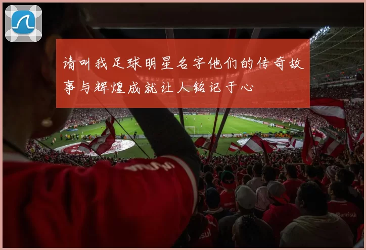请叫我足球明星名字他们的传奇故事与辉煌成就让人铭记于心