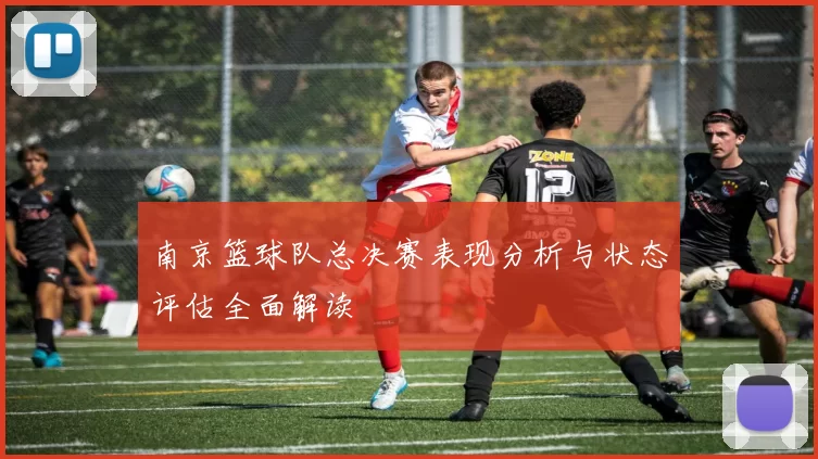 南京篮球队总决赛表现分析与状态评估全面解读