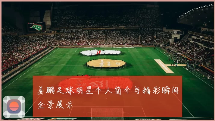 姜鹏足球明星个人简介与精彩瞬间全景展示