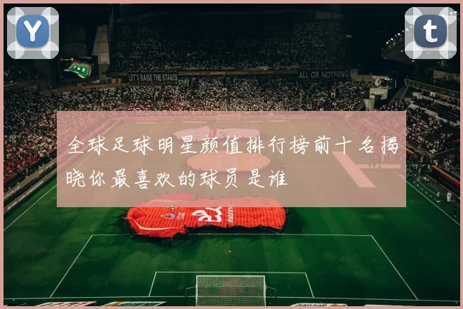 全球足球明星颜值排行榜前十名揭晓你最喜欢的球员是谁