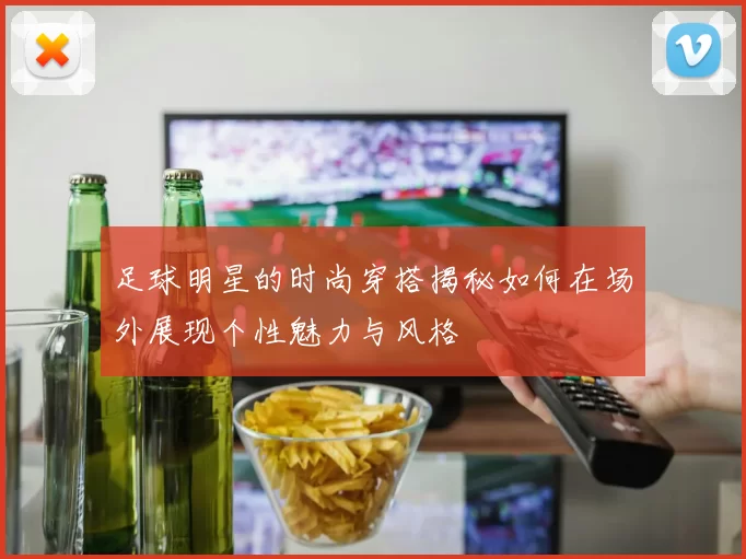 足球明星的时尚穿搭揭秘如何在场外展现个性魅力与风格