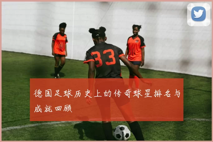 德国足球历史上的传奇球星排名与成就回顾