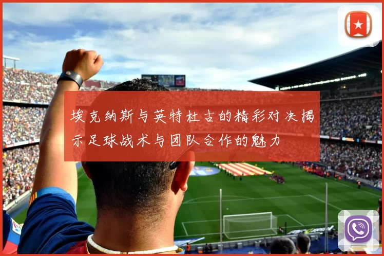 埃克纳斯与英特杜古的精彩对决揭示足球战术与团队合作的魅力