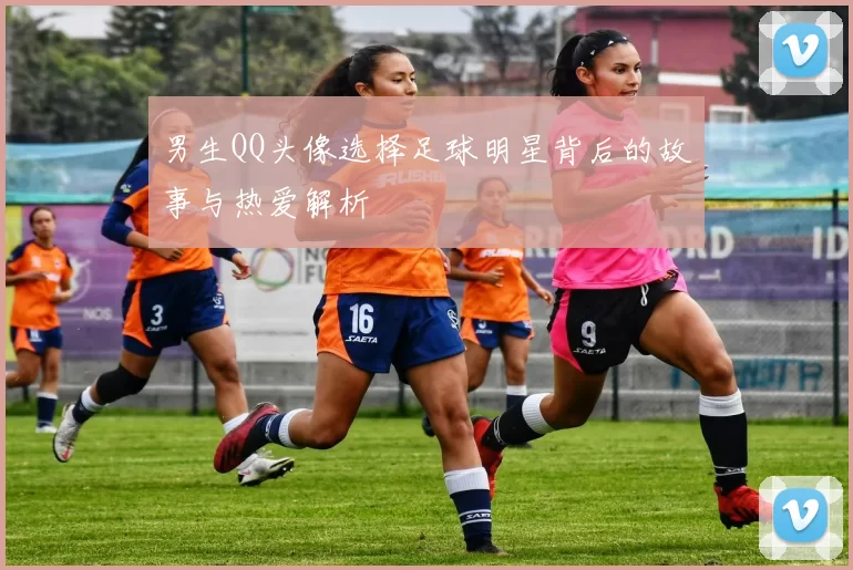 男生QQ头像选择足球明星背后的故事与热爱解析