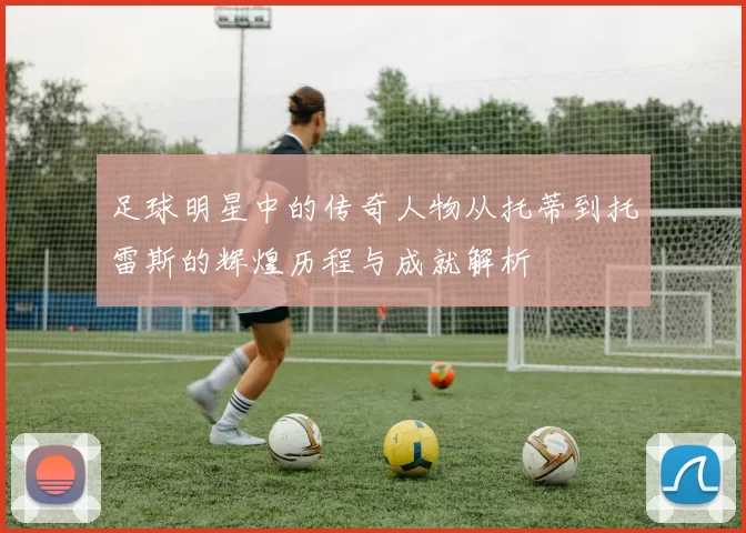 足球明星中的传奇人物从托蒂到托雷斯的辉煌历程与成就解析