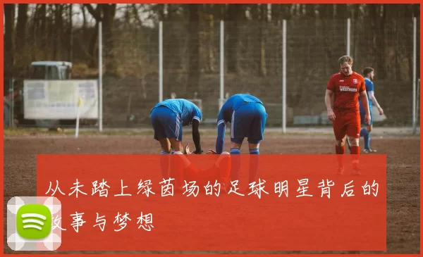 从未踏上绿茵场的足球明星背后的故事与梦想