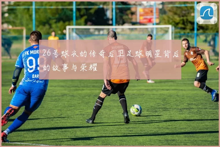26号球衣的传奇后卫足球明星背后的故事与荣耀