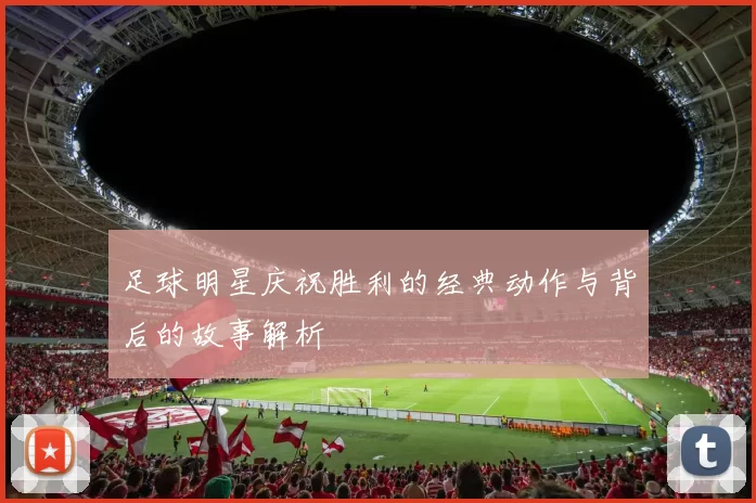 足球明星庆祝胜利的经典动作与背后的故事解析