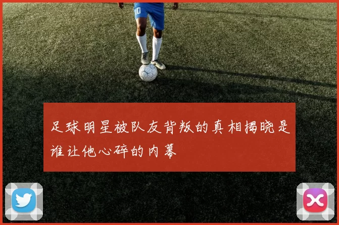 足球明星被队友背叛的真相揭晓是谁让他心碎的内幕