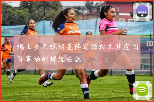 瑞士女足球明星阵容揭秘及其在国际赛场的辉煌成就
