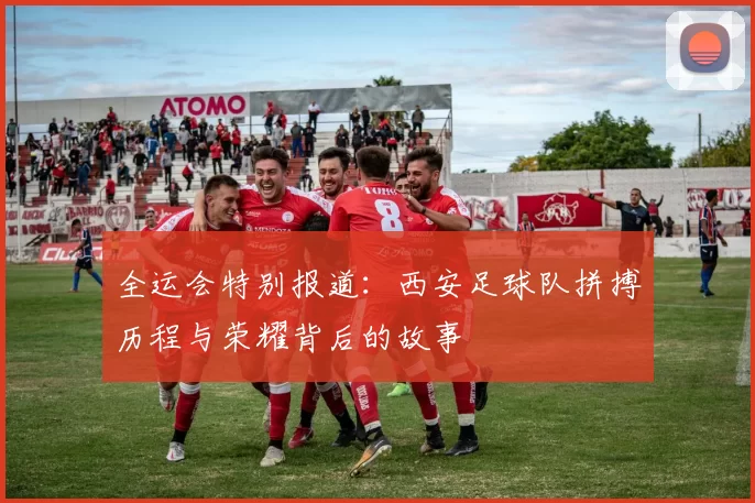 全运会特别报道：西安足球队拼搏历程与荣耀背后的故事