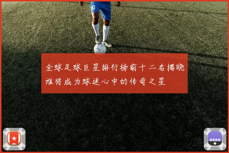 全球足球巨星排行榜前十二名揭晓谁将成为球迷心中的传奇之星
