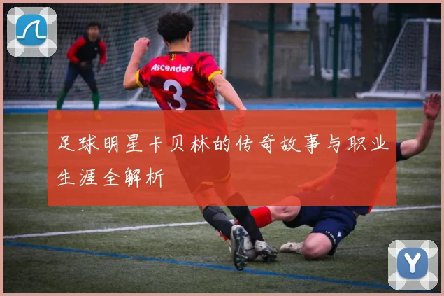 足球明星卡贝林的传奇故事与职业生涯全解析