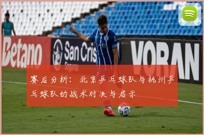 赛后分析：北京乒乓球队与杭州乒乓球队的战术对决与启示