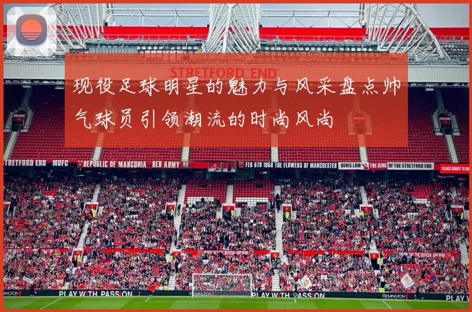 现役足球明星的魅力与风采盘点帅气球员引领潮流的时尚风尚