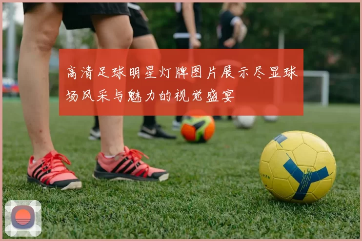 高清足球明星灯牌图片展示尽显球场风采与魅力的视觉盛宴