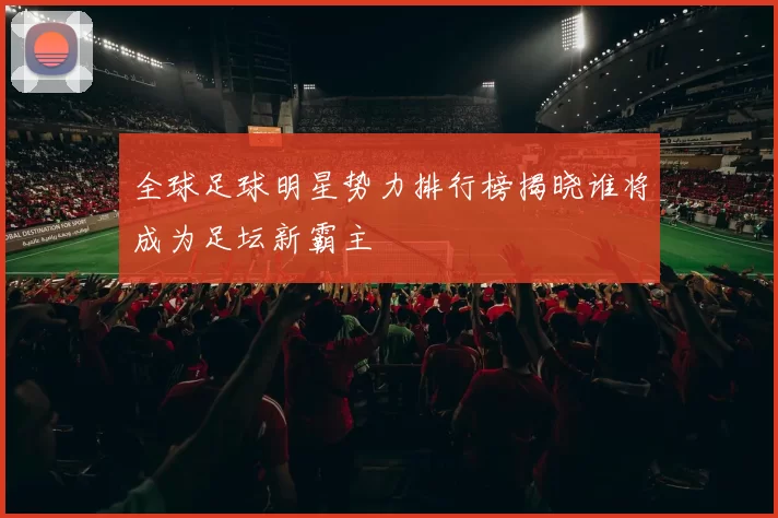 全球足球明星势力排行榜揭晓谁将成为足坛新霸主