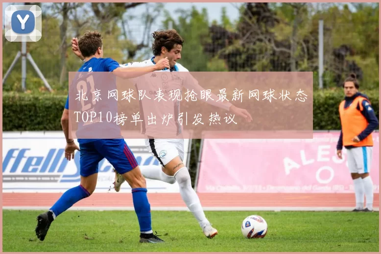 北京网球队表现抢眼最新网球状态TOP10榜单出炉引发热议