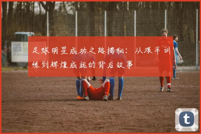 足球明星成功之路揭秘：从艰辛训练到辉煌成就的背后故事