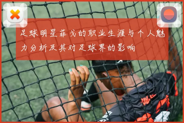 足球明星菲戈的职业生涯与个人魅力分析及其对足球界的影响