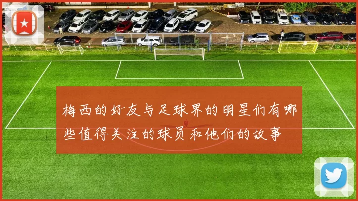 梅西的好友与足球界的明星们有哪些值得关注的球员和他们的故事