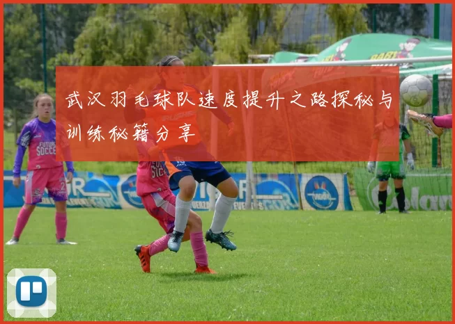武汉羽毛球队速度提升之路探秘与训练秘籍分享