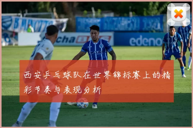西安乒乓球队在世界锦标赛上的精彩节奏与表现分析