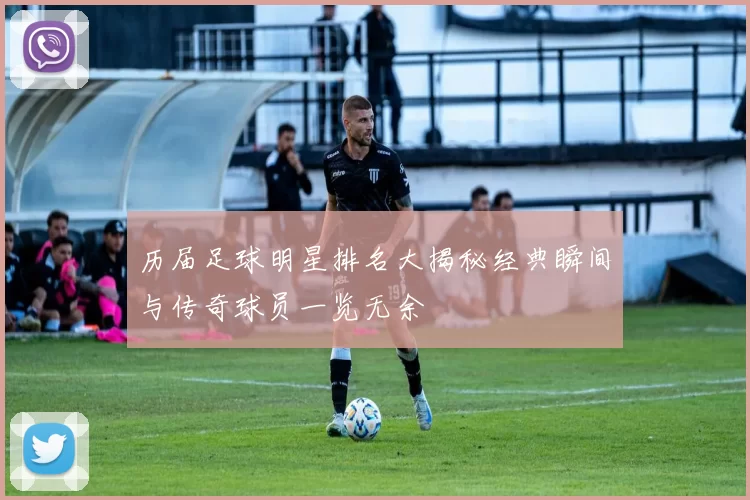 历届足球明星排名大揭秘经典瞬间与传奇球员一览无余